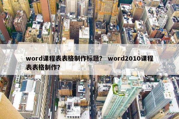 word课程表表格制作标题？ word2010课程表表格制作？