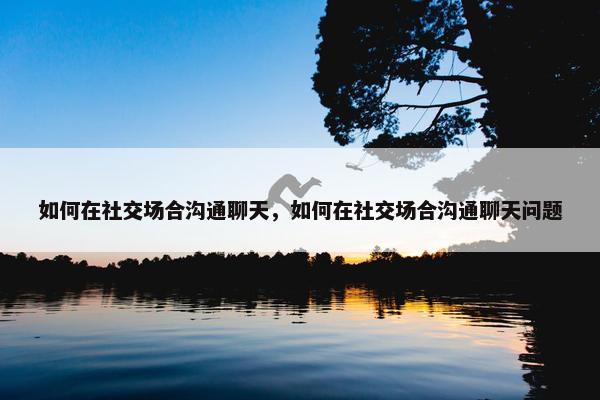 如何在社交场合沟通聊天，如何在社交场合沟通聊天问题