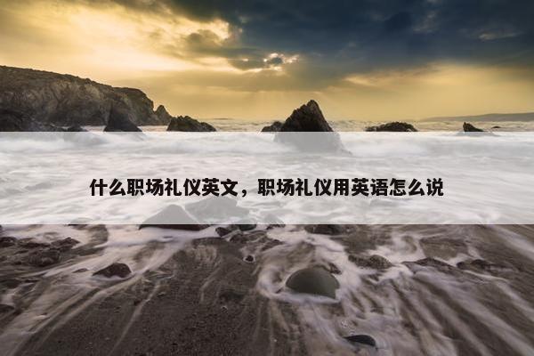 什么职场礼仪英文，职场礼仪用英语怎么说