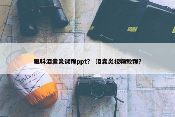 眼科泪囊炎课程ppt？ 泪囊炎视频教程？