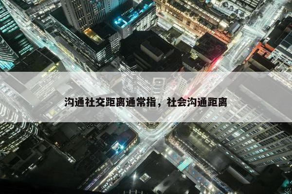 沟通社交距离通常指，社会沟通距离