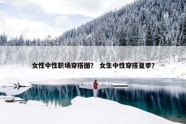 女性中性职场穿搭图？ 女生中性穿搭夏季？