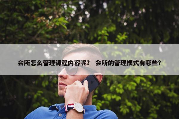 会所怎么管理课程内容呢？ 会所的管理模式有哪些？