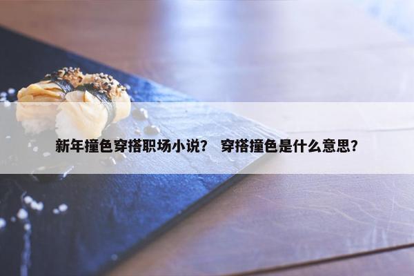 新年撞色穿搭职场小说？ 穿搭撞色是什么意思？