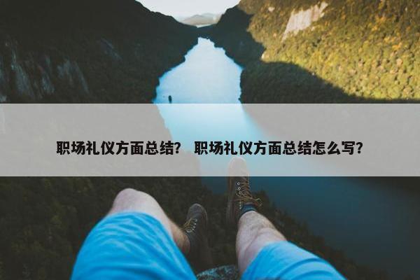 职场礼仪方面总结？ 职场礼仪方面总结怎么写？