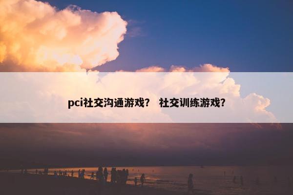 pci社交沟通游戏？ 社交训练游戏？