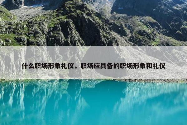 什么职场形象礼仪，职场应具备的职场形象和礼仪