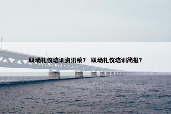 职场礼仪培训资讯稿？ 职场礼仪培训简报？