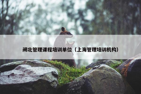 闸北管理课程培训单位（上海管理培训机构）