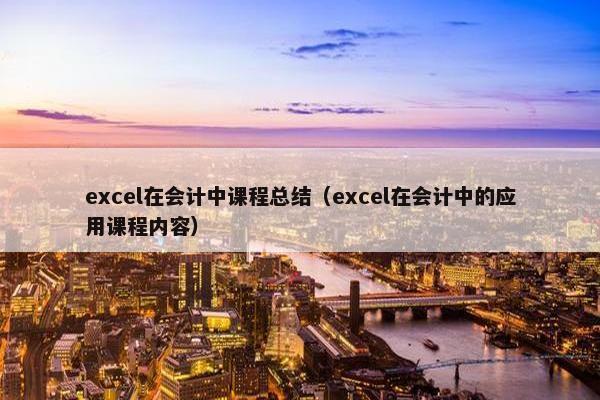 excel在会计中课程总结（excel在会计中的应用课程内容）