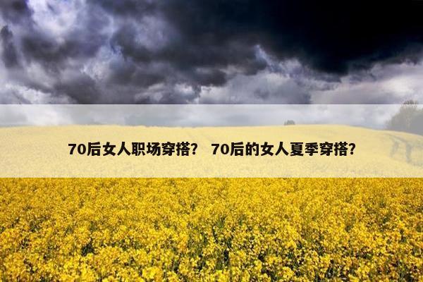 70后女人职场穿搭？ 70后的女人夏季穿搭？