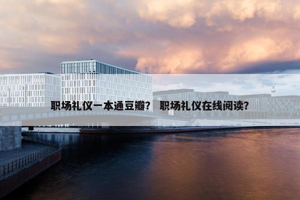 职场礼仪一本通豆瓣？ 职场礼仪在线阅读？