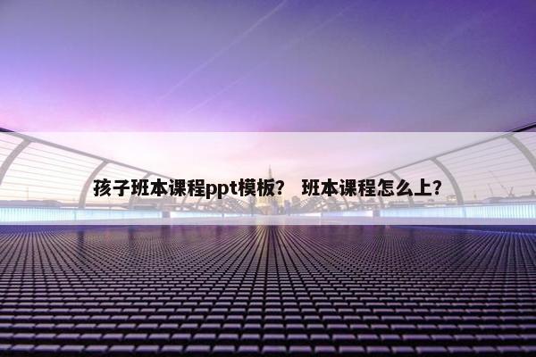 孩子班本课程ppt模板？ 班本课程怎么上？