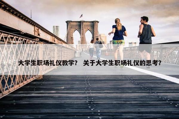 大学生职场礼仪教学？ 关于大学生职场礼仪的思考？