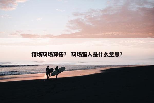 猎场职场穿搭？ 职场猎人是什么意思？