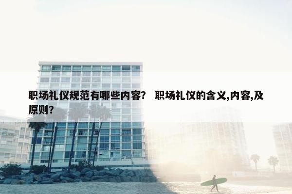 职场礼仪规范有哪些内容？ 职场礼仪的含义,内容,及原则？