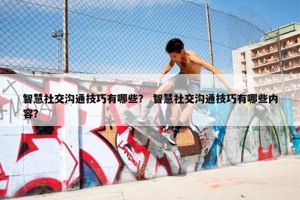 智慧社交沟通技巧有哪些？ 智慧社交沟通技巧有哪些内容？