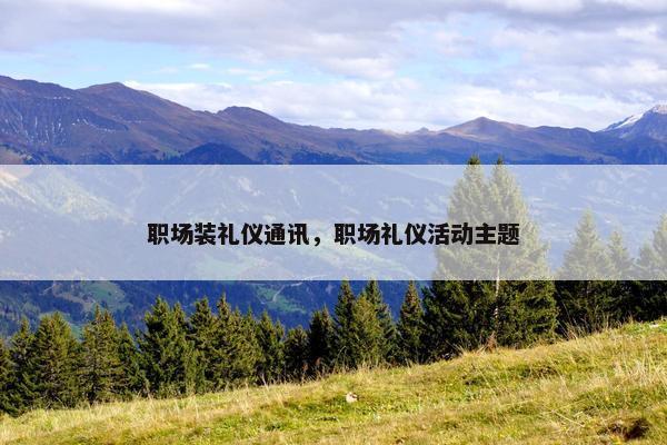 职场装礼仪通讯，职场礼仪活动主题