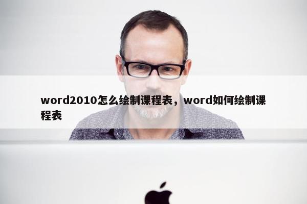 word2010怎么绘制课程表，word如何绘制课程表