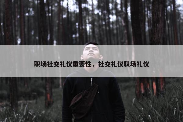 职场社交礼仪重要性，社交礼仪职场礼仪