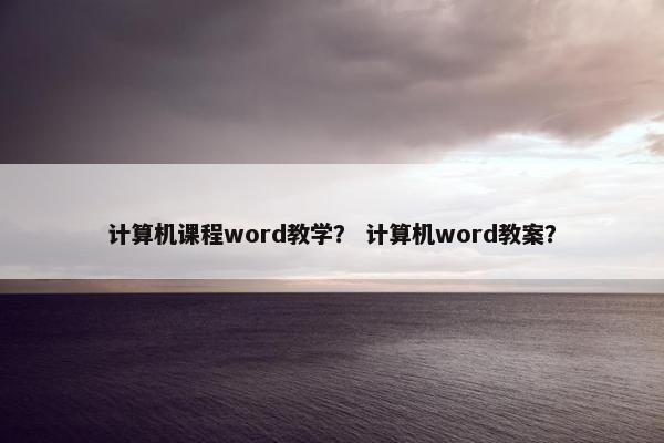 计算机课程word教学？ 计算机word教案？