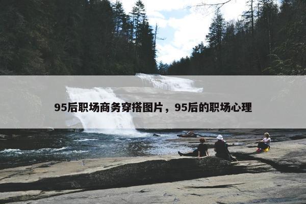 95后职场商务穿搭图片，95后的职场心理