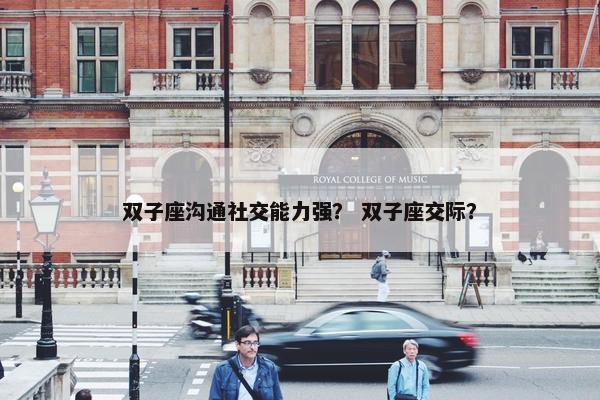 双子座沟通社交能力强？ 双子座交际？