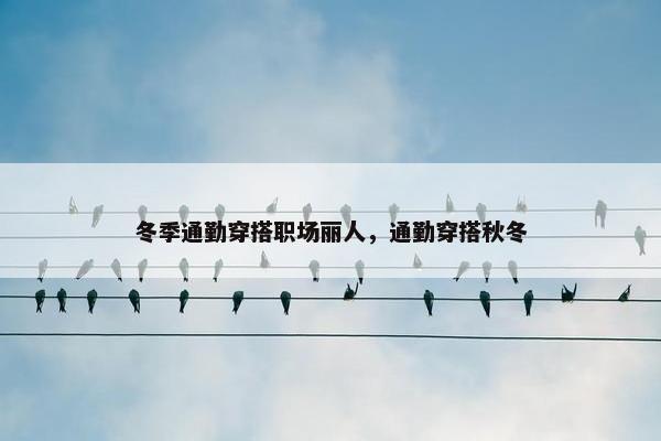 冬季通勤穿搭职场丽人，通勤穿搭秋冬