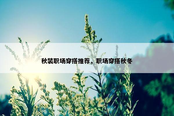 秋装职场穿搭推荐，职场穿搭秋冬