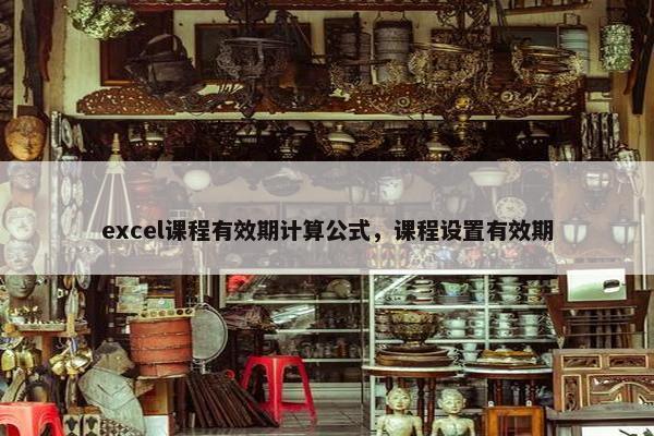excel课程有效期计算公式，课程设置有效期