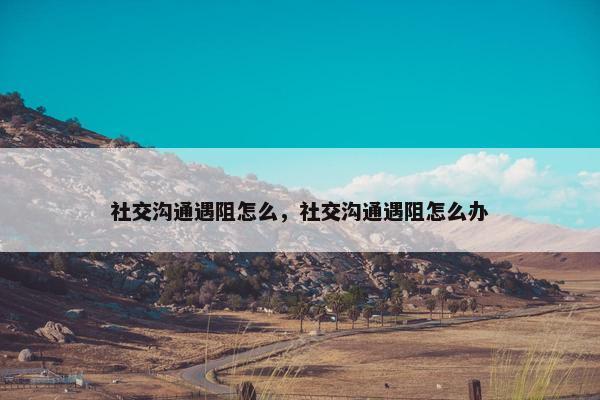 社交沟通遇阻怎么，社交沟通遇阻怎么办