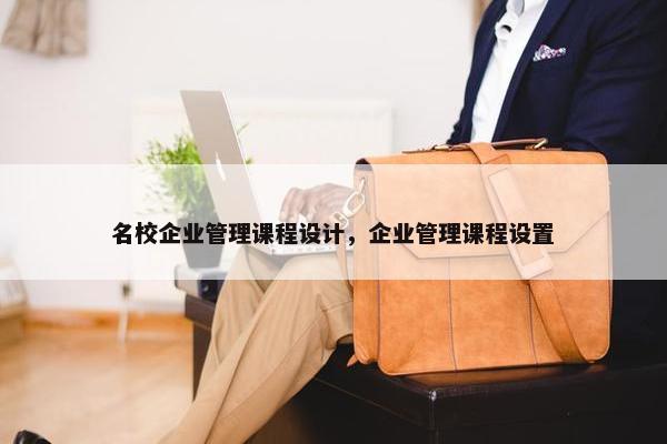 名校企业管理课程设计，企业管理课程设置