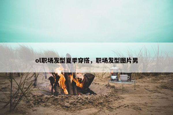 ol职场发型夏季穿搭，职场发型图片男