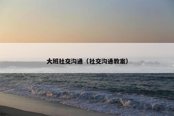 大班社交沟通（社交沟通教案）