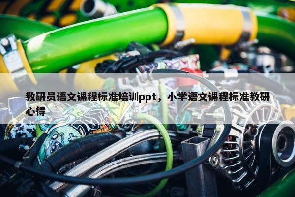 教研员语文课程标准培训ppt，小学语文课程标准教研心得