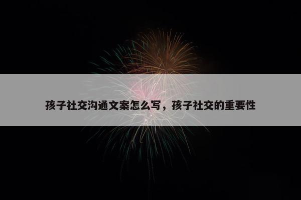 孩子社交沟通文案怎么写，孩子社交的重要性