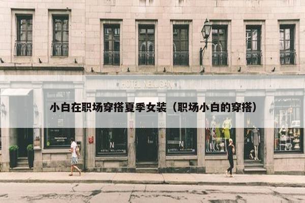 小白在职场穿搭夏季女装（职场小白的穿搭）