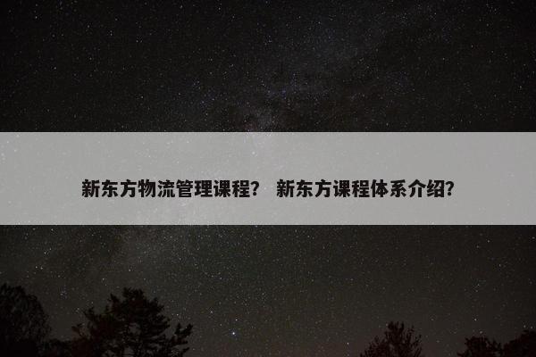 新东方物流管理课程？ 新东方课程体系介绍？