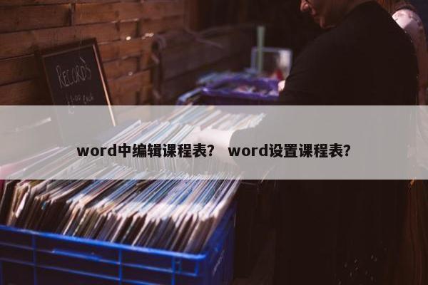 word中编辑课程表？ word设置课程表？