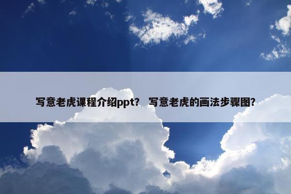 写意老虎课程介绍ppt？ 写意老虎的画法步骤图？
