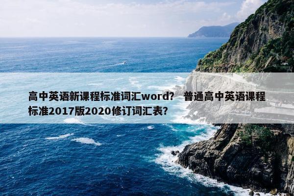 高中英语新课程标准词汇word？ 普通高中英语课程标准2017版2020修订词汇表？