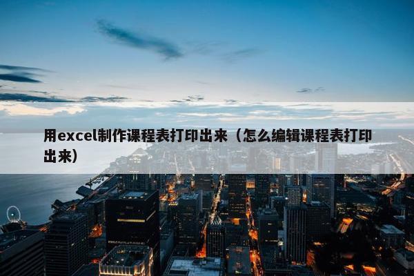 用excel制作课程表打印出来（怎么编辑课程表打印出来）