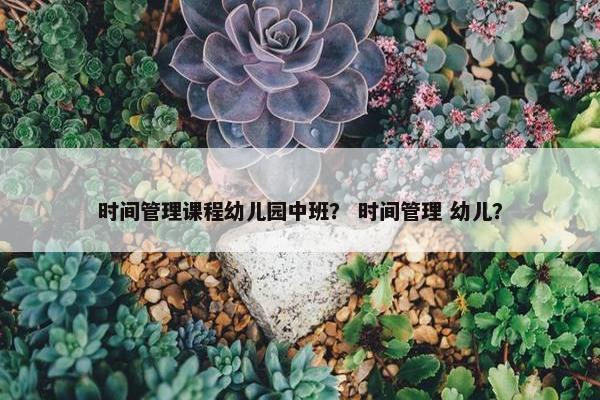 时间管理课程幼儿园中班？ 时间管理 幼儿？
