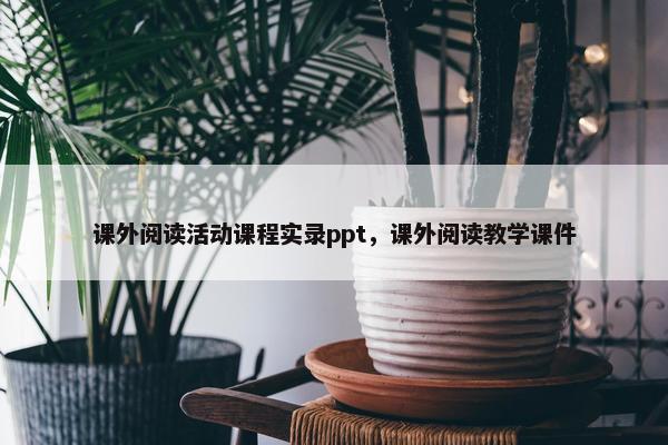 课外阅读活动课程实录ppt，课外阅读教学课件