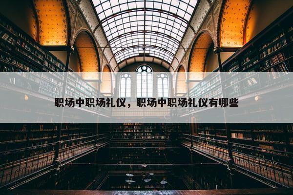 职场中职场礼仪，职场中职场礼仪有哪些