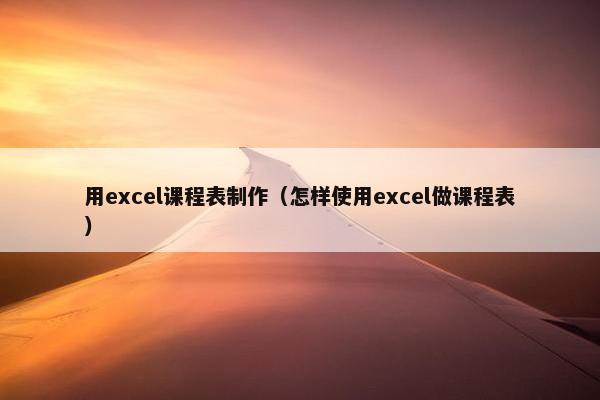 用excel课程表制作（怎样使用excel做课程表）