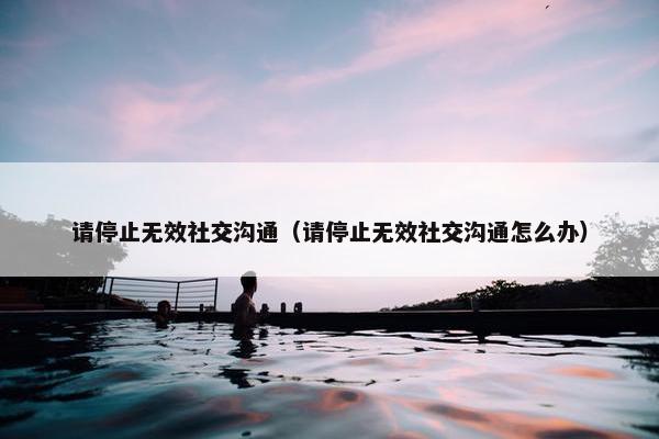 请停止无效社交沟通（请停止无效社交沟通怎么办）