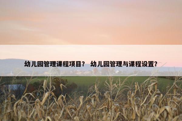 幼儿园管理课程项目？ 幼儿园管理与课程设置？