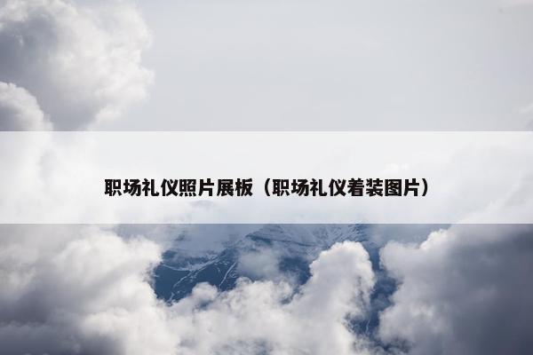 职场礼仪照片展板（职场礼仪着装图片）