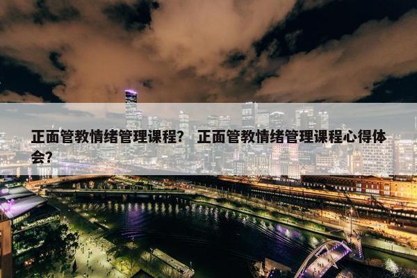 正面管教情绪管理课程？ 正面管教情绪管理课程心得体会？